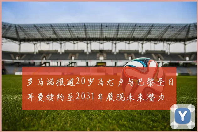 罗马诺报道20岁马尤卢与巴黎圣日耳曼续约至2031年展现未来潜力