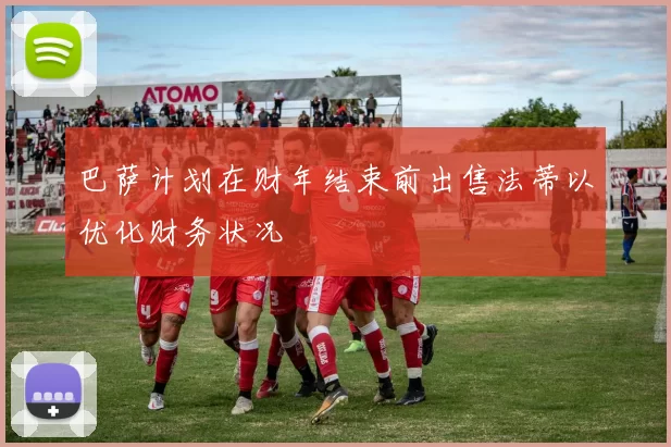 巴萨计划在财年结束前出售法蒂以优化财务状况