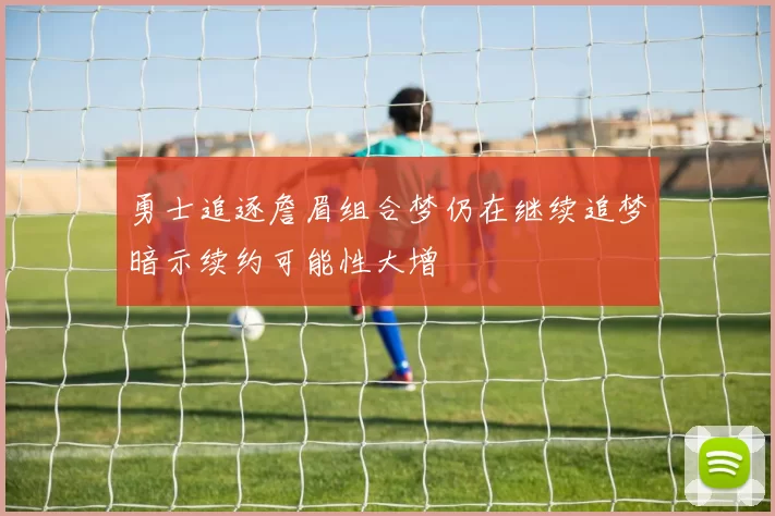 勇士追逐詹眉组合梦仍在继续追梦暗示续约可能性大增