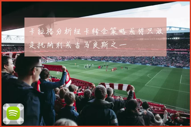 卡拉格分析纽卡转会策略或将只放走托纳利或吉马良斯之一