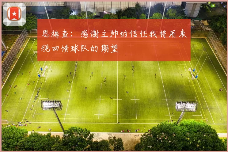 恩梅查：感谢主帅的信任我将用表现回馈球队的期望