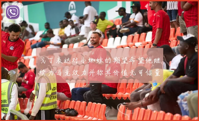 戈丁表达对小蜘蛛的期望希望他继续为马竞效力并称其价值无可估量